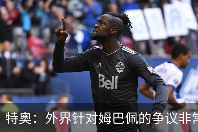 特奥：外界针对姆巴佩的争议非常多也并不公平，他一心只想赢球